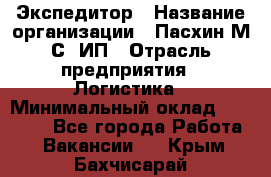 Экспедитор › Название организации ­ Пасхин М.С, ИП › Отрасль предприятия ­ Логистика › Минимальный оклад ­ 25 000 - Все города Работа » Вакансии   . Крым,Бахчисарай